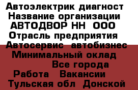 Автоэлектрик-диагност › Название организации ­ АВТОДВОР-НН, ООО › Отрасль предприятия ­ Автосервис, автобизнес › Минимальный оклад ­ 25 000 - Все города Работа » Вакансии   . Тульская обл.,Донской г.